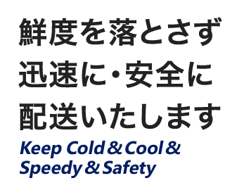 鮮度を落とさず迅速に・安全に配送いたします Keep Cold & Cool Speedy & Safety